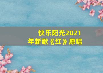 快乐阳光2021年新歌《红》原唱