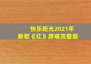 快乐阳光2021年新歌《红》原唱完整版