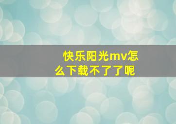 快乐阳光mv怎么下载不了了呢