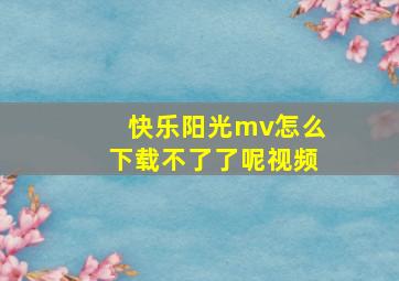 快乐阳光mv怎么下载不了了呢视频