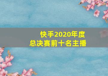 快手2020年度总决赛前十名主播