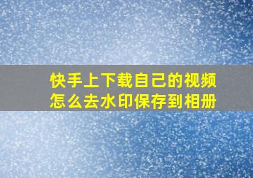 快手上下载自己的视频怎么去水印保存到相册