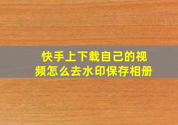 快手上下载自己的视频怎么去水印保存相册