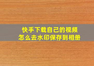 快手下载自己的视频怎么去水印保存到相册