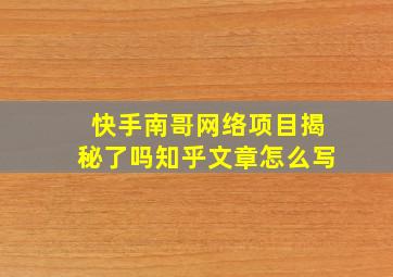 快手南哥网络项目揭秘了吗知乎文章怎么写