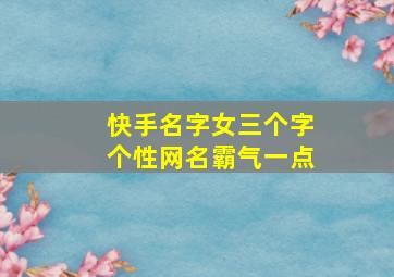 快手名字女三个字个性网名霸气一点