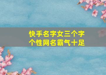 快手名字女三个字个性网名霸气十足