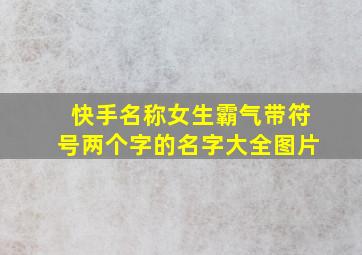 快手名称女生霸气带符号两个字的名字大全图片