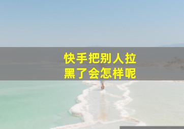 快手把别人拉黑了会怎样呢