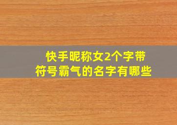 快手昵称女2个字带符号霸气的名字有哪些