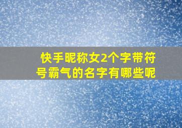 快手昵称女2个字带符号霸气的名字有哪些呢