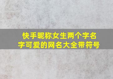 快手昵称女生两个字名字可爱的网名大全带符号