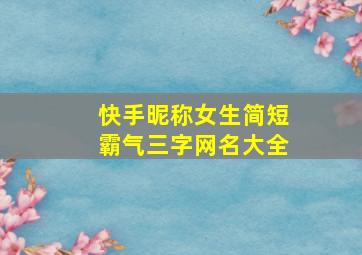 快手昵称女生简短霸气三字网名大全