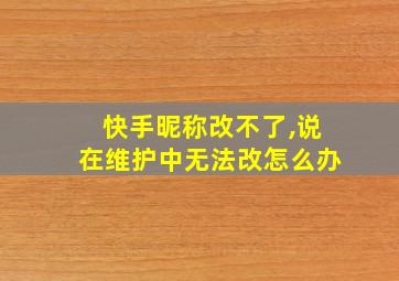 快手昵称改不了,说在维护中无法改怎么办