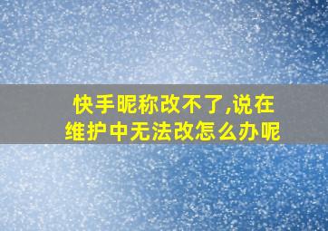 快手昵称改不了,说在维护中无法改怎么办呢