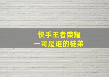 快手王者荣耀一哥是谁的徒弟