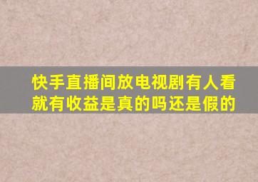 快手直播间放电视剧有人看就有收益是真的吗还是假的