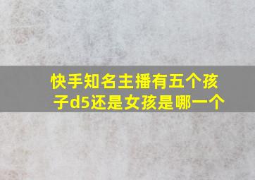 快手知名主播有五个孩子d5还是女孩是哪一个