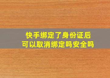 快手绑定了身份证后可以取消绑定吗安全吗