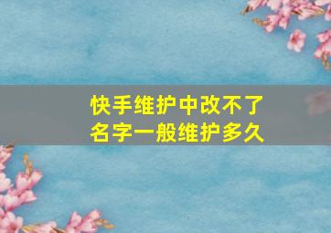 快手维护中改不了名字一般维护多久