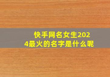 快手网名女生2024最火的名字是什么呢