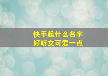 快手起什么名字好听女可爱一点