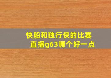 快船和独行侠的比赛直播g63哪个好一点