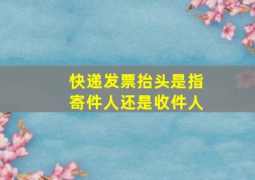 快递发票抬头是指寄件人还是收件人