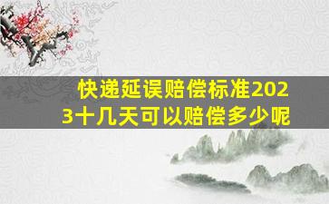 快递延误赔偿标准2023十几天可以赔偿多少呢