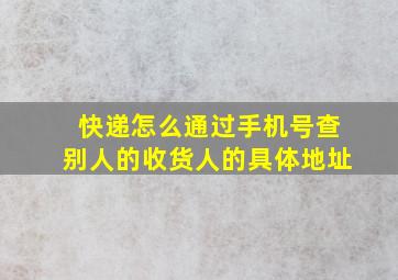 快递怎么通过手机号查别人的收货人的具体地址