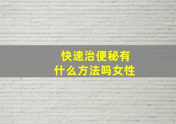 快速治便秘有什么方法吗女性