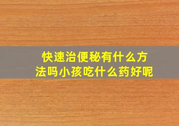 快速治便秘有什么方法吗小孩吃什么药好呢