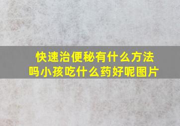 快速治便秘有什么方法吗小孩吃什么药好呢图片