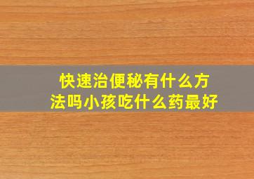 快速治便秘有什么方法吗小孩吃什么药最好