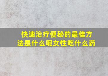 快速治疗便秘的最佳方法是什么呢女性吃什么药