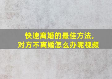 快速离婚的最佳方法,对方不离婚怎么办呢视频