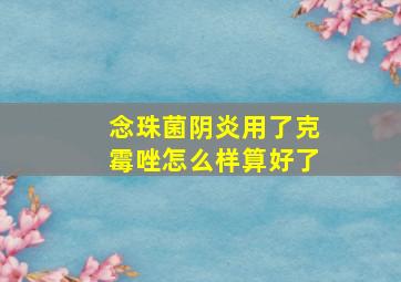 念珠菌阴炎用了克霉唑怎么样算好了