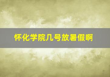 怀化学院几号放暑假啊