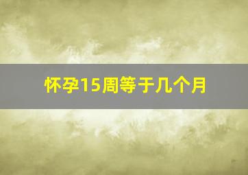 怀孕15周等于几个月