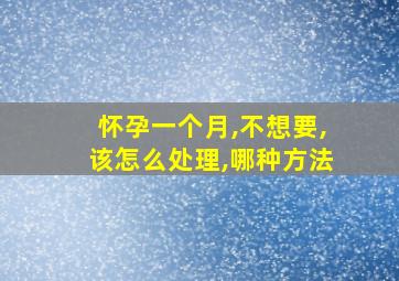 怀孕一个月,不想要,该怎么处理,哪种方法