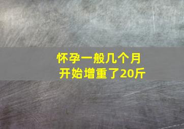 怀孕一般几个月开始增重了20斤