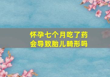 怀孕七个月吃了药会导致胎儿畸形吗