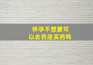 怀孕不想要可以去药店买药吗