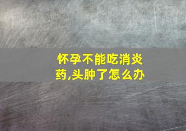 怀孕不能吃消炎药,头肿了怎么办