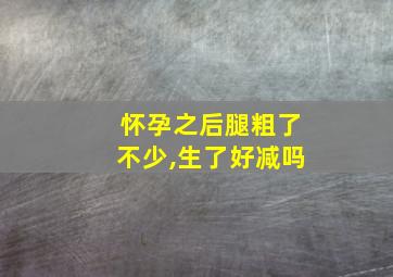 怀孕之后腿粗了不少,生了好减吗