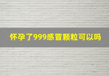 怀孕了999感冒颗粒可以吗