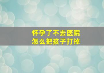 怀孕了不去医院怎么把孩子打掉