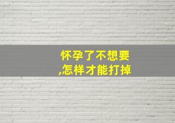 怀孕了不想要,怎样才能打掉