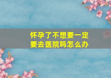 怀孕了不想要一定要去医院吗怎么办