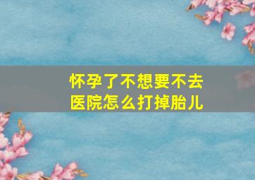 怀孕了不想要不去医院怎么打掉胎儿